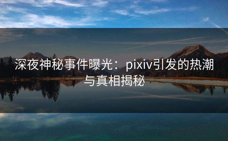 深夜神秘事件曝光：pixiv引发的热潮与真相揭秘