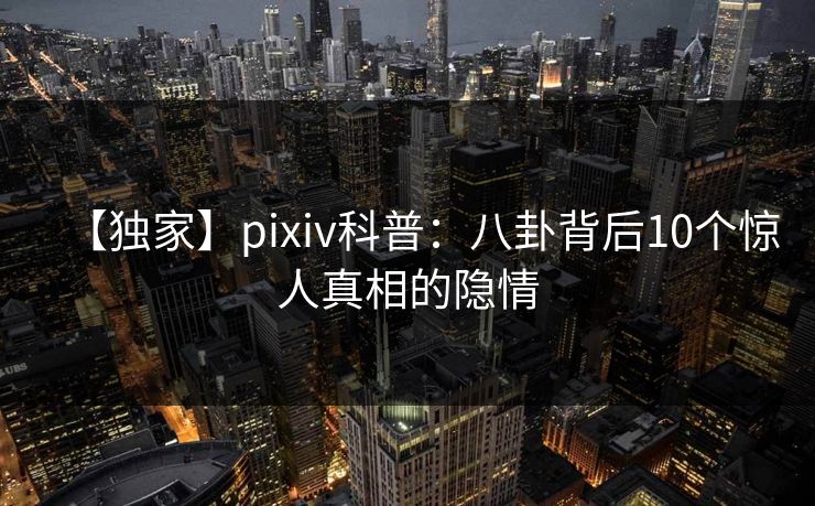 【独家】pixiv科普:八卦背后10个惊人真相的隐情 【独家】pixiv科普:八卦背后10个惊人真相的隐情
