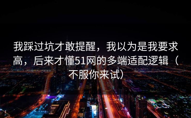我踩过坑才敢提醒，我以为是我要求高，后来才懂51网的多端适配逻辑（不服你来试）