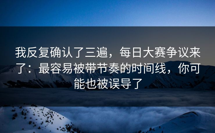 我反复确认了三遍，每日大赛争议来了：最容易被带节奏的时间线，你可能也被误导了
