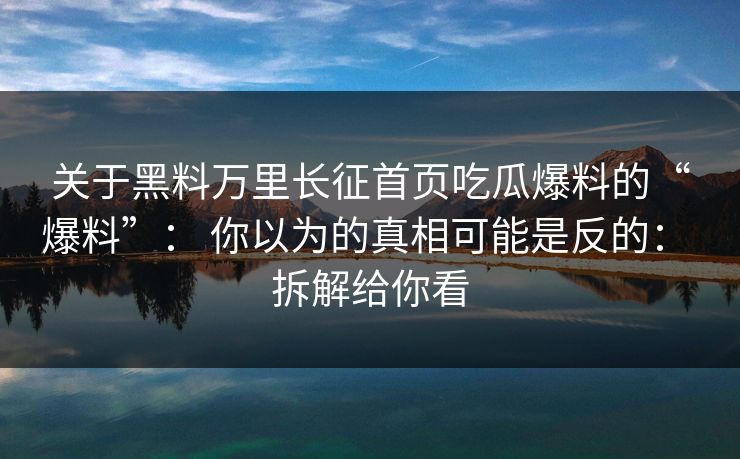 关于黑料万里长征首页吃瓜爆料的“爆料”： 你以为的真相可能是反的： 拆解给你看