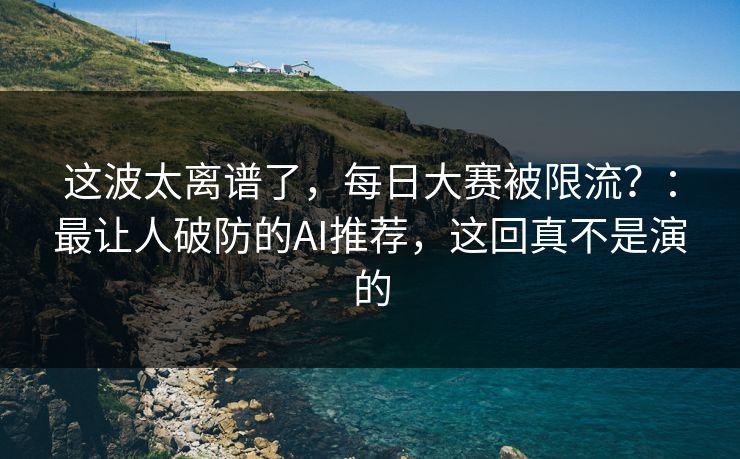 这波太离谱了，每日大赛被限流？：最让人破防的AI推荐，这回真不是演的
