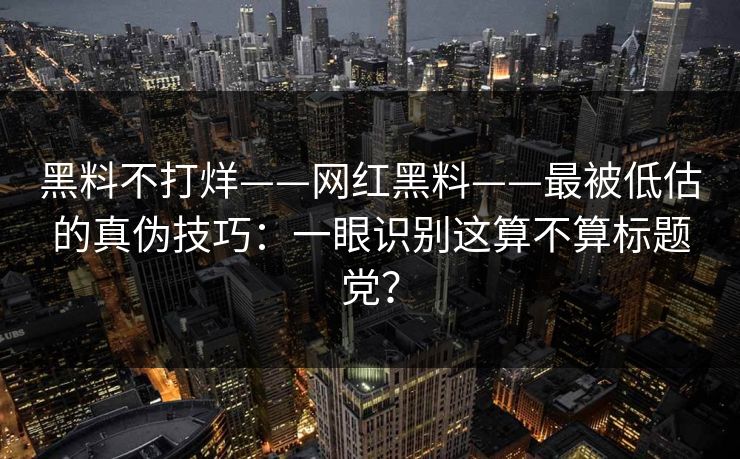 黑料不打烊——网红黑料——最被低估的真伪技巧：一眼识别这算不算标题党？