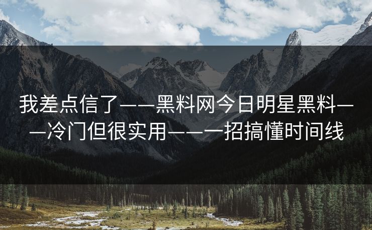 我差点信了——黑料网今日明星黑料——冷门但很实用——一招搞懂时间线