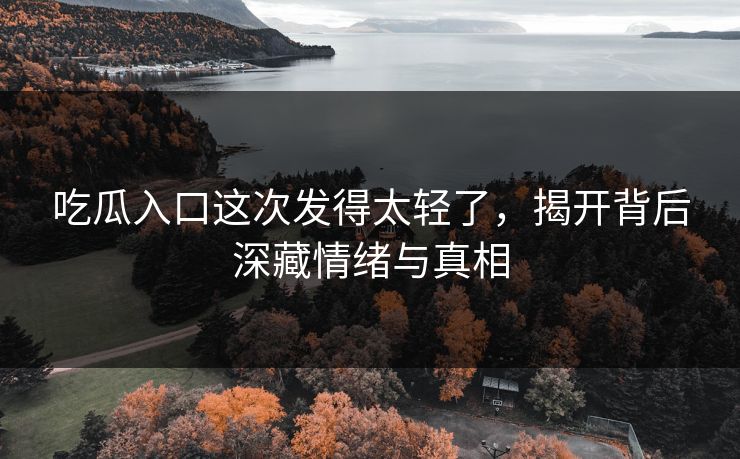 吃瓜入口这次发得太轻了，揭开背后深藏情绪与真相