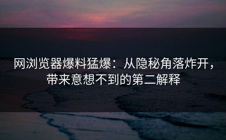 网浏览器爆料猛爆：从隐秘角落炸开，带来意想不到的第二解释